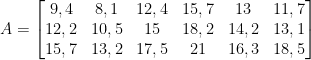 \dpi{100} A=\begin{bmatrix} 9,4&8,1&12,4&15,7&13&11,7\\12,2&10,5&15&18,2&14,2&13,1\\15,7&13,2&17,5&21&16,3&18,5 \end{bmatrix}